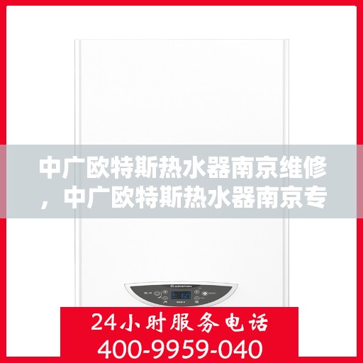 中广欧特斯热水器南京维修，中广欧特斯热水器南京专业维修服务团队解析，快速解决您的热水器问题