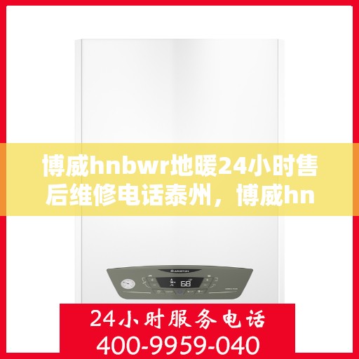 博威hnbwr地暖24小时售后维修电话泰州，博威hnbwr地暖泰州售后维修电话全天候服务，专业保障24小时响应