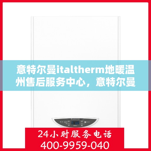 意特尔曼italtherm地暖温州售后服务中心，意特尔曼italtherm地暖温州售后中心，专业维修，贴心服务