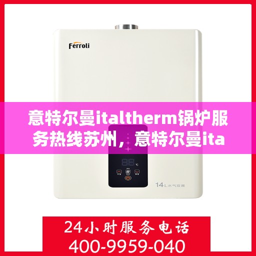意特尔曼italtherm锅炉服务热线苏州，意特尔曼italtherm锅炉苏州服务热线专线