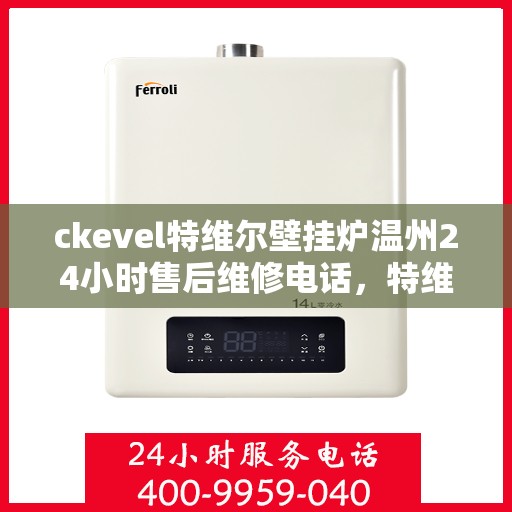 ckevel特维尔壁挂炉温州24小时售后维修电话，特维尔壁挂炉温州售后维修热线，全天候专业维修服务保障您的温暖生活