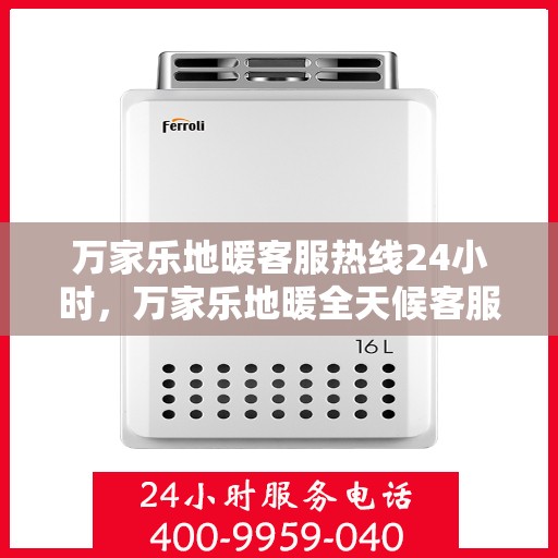 万家乐地暖客服热线24小时，万家乐地暖全天候客服热线，温暖连接每一个家庭