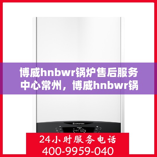 博威hnbwr锅炉售后服务中心常州，博威hnbwr锅炉常州售后服务中心，专业维修与贴心服务