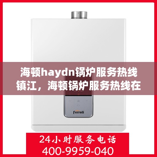 海顿haydn锅炉服务热线镇江，海顿锅炉服务热线在镇江，专业解决您的锅炉问题