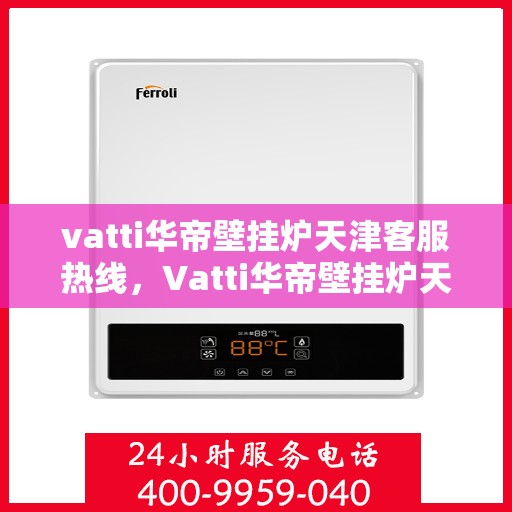 vatti华帝壁挂炉天津客服热线，Vatti华帝壁挂炉天津客服热线，专业支持与解决方案一站式服务