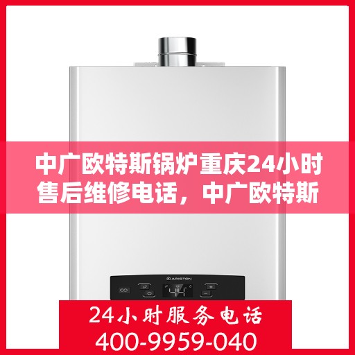 中广欧特斯锅炉重庆24小时售后维修电话，中广欧特斯锅炉重庆全天候售后维修服务热线