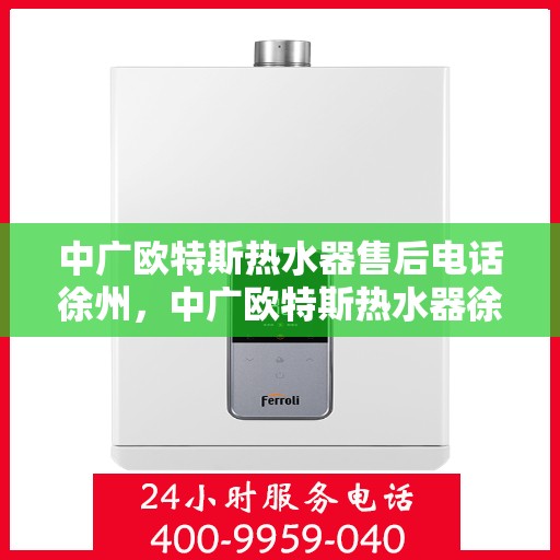 中广欧特斯热水器售后电话徐州，中广欧特斯热水器徐州售后电话及服务一览