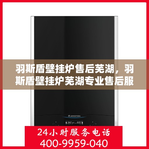 羽斯盾壁挂炉售后芜湖，羽斯盾壁挂炉芜湖专业售后服务