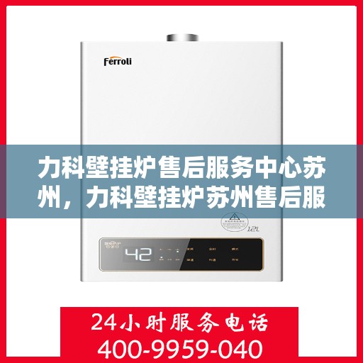 力科壁挂炉售后服务中心苏州，力科壁挂炉苏州售后服务中心，专业维修与贴心服务