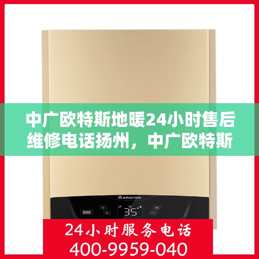 中广欧特斯地暖24小时售后维修电话扬州，中广欧特斯地暖扬州服务中心，全天候售后维修电话与贴心服务