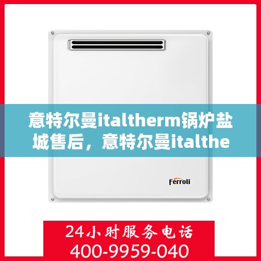 意特尔曼italtherm锅炉盐城售后，意特尔曼italtherm锅炉盐城售后服务热线及支持中心介绍