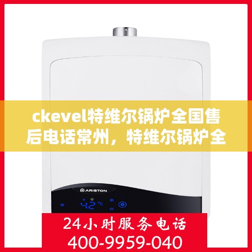 ckevel特维尔锅炉全国售后电话常州，特维尔锅炉全国售后热线公布，常州用户服务专线