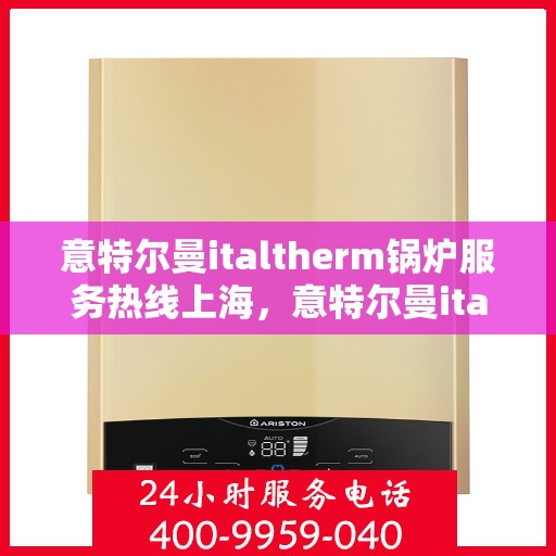意特尔曼italtherm锅炉服务热线上海，意特尔曼italtherm锅炉上海服务热线专业解答，让您无忧运行！