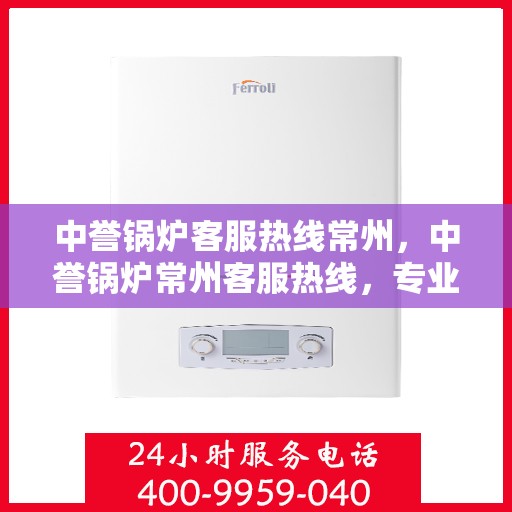 中誉锅炉客服热线常州，中誉锅炉常州客服热线，专业解答，贴心服务