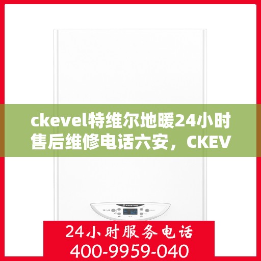 ckevel特维尔地暖24小时售后维修电话六安，CKEVEL特维尔地暖六安专业售后维修电话，全天候服务保障地暖运行无忧