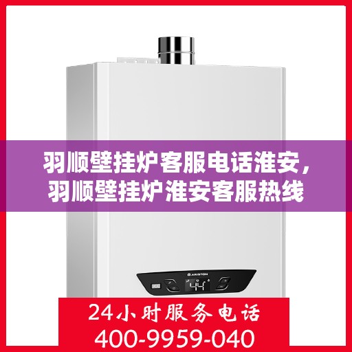 羽顺壁挂炉客服电话淮安，羽顺壁挂炉淮安客服热线