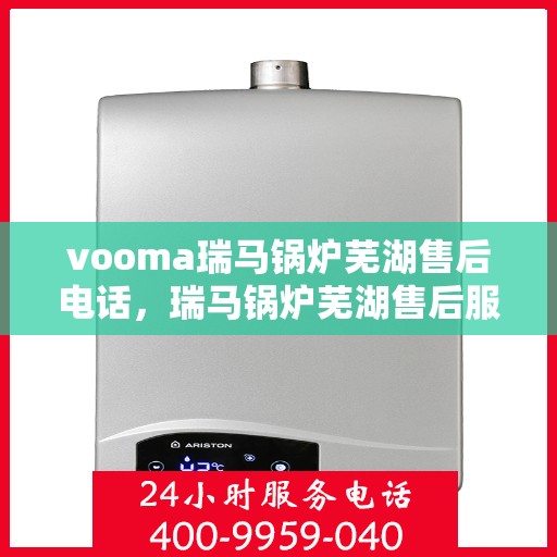 vooma瑞马锅炉芜湖售后电话，瑞马锅炉芜湖售后服务中心联系电话及维修服务解析