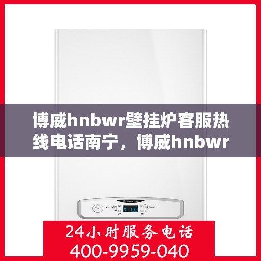 博威hnbwr壁挂炉客服热线电话南宁，博威hnbwr壁挂炉南宁客服热线电话，专业解答，温暖您的生活