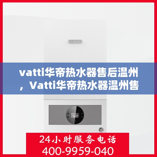 vatti华帝热水器售后温州，Vatti华帝热水器温州售后服务支持详解