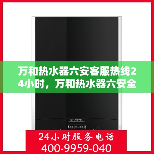 万和热水器六安客服热线24小时，万和热水器六安全天候客服热线，贴心服务随时在线