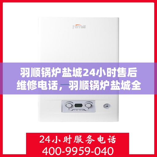 羽顺锅炉盐城24小时售后维修电话，羽顺锅炉盐城全天候售后维修热线