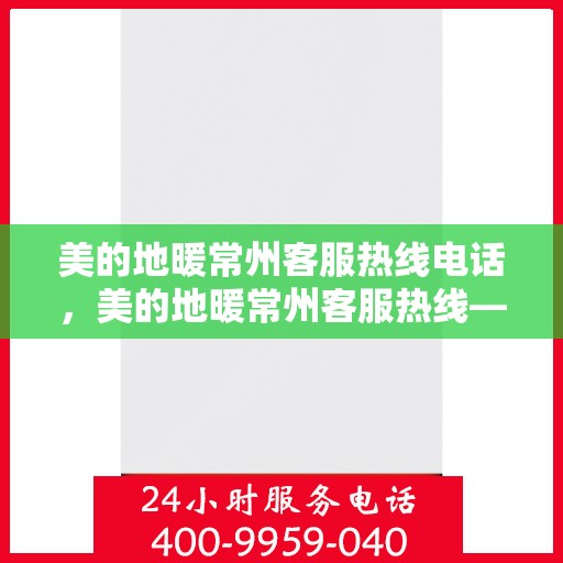 美的地暖常州客服热线电话，美的地暖常州客服热线——您的温暖连接热线