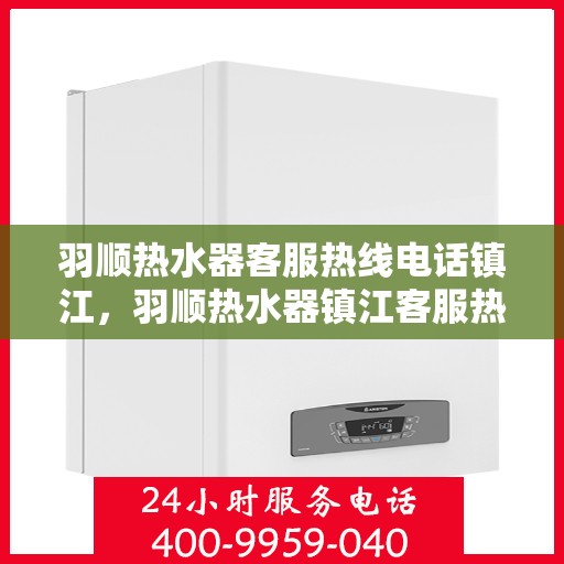 羽顺热水器客服热线电话镇江，羽顺热水器镇江客服热线电话及售后服务支持