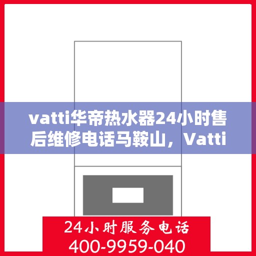 vatti华帝热水器24小时售后维修电话马鞍山，Vatti华帝热水器马鞍山售后维修热线全天候服务，专业解决您的热水器问题！