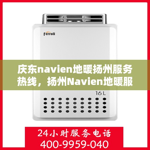 庆东navien地暖扬州服务热线，扬州Navien地暖服务热线，庆东专业地暖维修保障团队为您解答