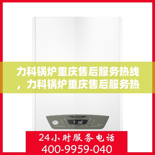 力科锅炉重庆售后服务热线，力科锅炉重庆售后服务热线，专业团队为您提供贴心服务！