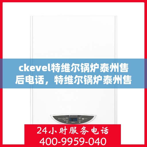 ckevel特维尔锅炉泰州售后电话，特维尔锅炉泰州售后电话及服务一览