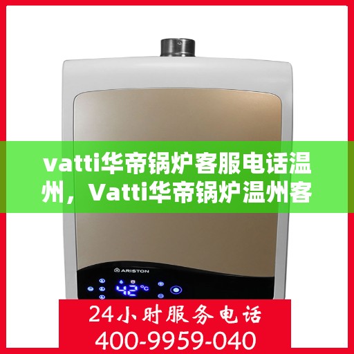vatti华帝锅炉客服电话温州，Vatti华帝锅炉温州客服热线及咨询服务中心