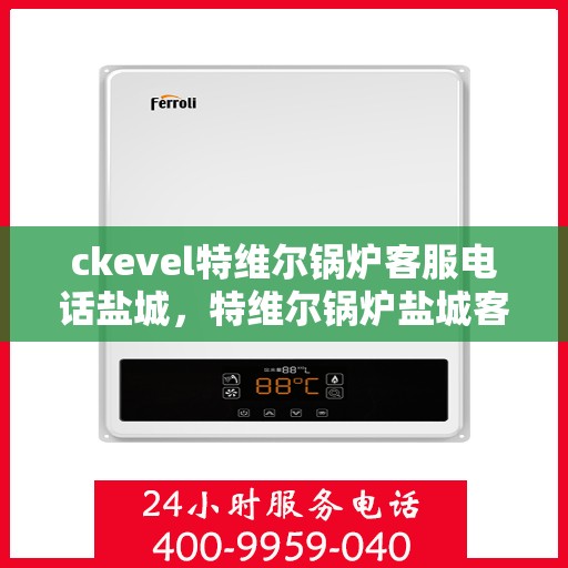 ckevel特维尔锅炉客服电话盐城，特维尔锅炉盐城客服热线及咨询指南