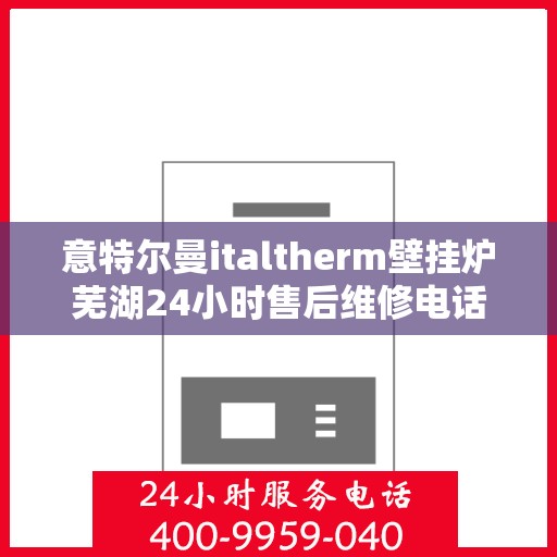 意特尔曼italtherm壁挂炉芜湖24小时售后维修电话，意特尔曼italtherm壁挂炉芜湖售后维修热线全天候服务电话