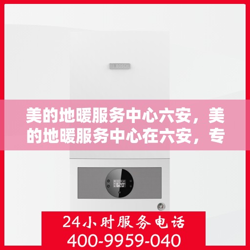 美的地暖服务中心六安，美的地暖服务中心在六安，专业温暖，舒适生活新选择