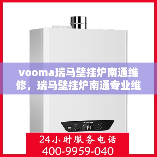 vooma瑞马壁挂炉南通维修，瑞马壁挂炉南通专业维修服务团队