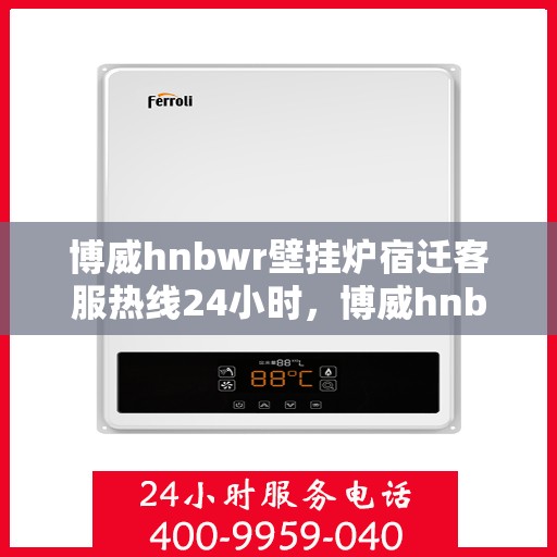博威hnbwr壁挂炉宿迁客服热线24小时，博威hnbwr壁挂炉宿迁客服热线全天候服务，温暖您的居家生活