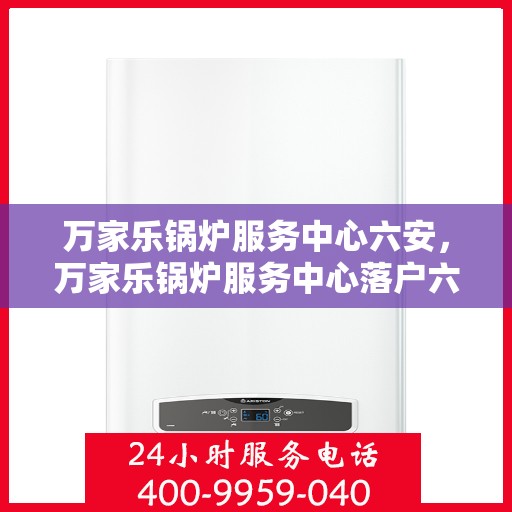万家乐锅炉服务中心六安，万家乐锅炉服务中心落户六安，专业维修与保养一站式解决方案