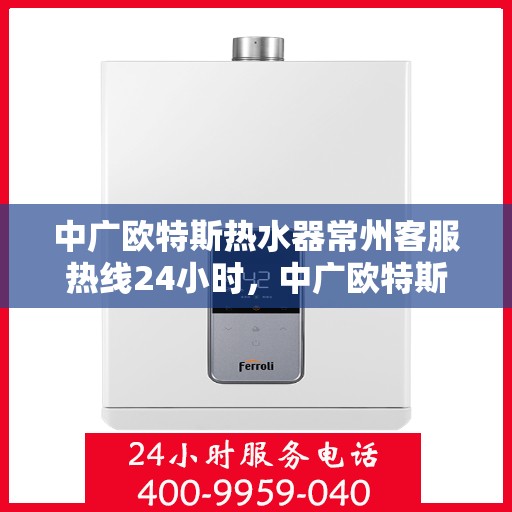 中广欧特斯热水器常州客服热线24小时，中广欧特斯热水器常州全天候客服热线，温暖连接每一刻