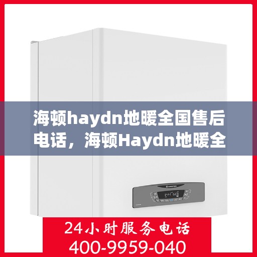 海顿haydn地暖全国售后电话，海顿Haydn地暖全国售后服务热线及电话全解析