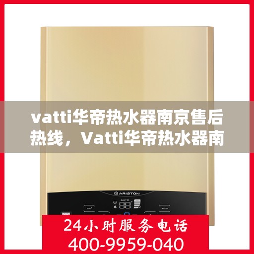 vatti华帝热水器南京售后热线，Vatti华帝热水器南京售后服务热线及专业维修支持