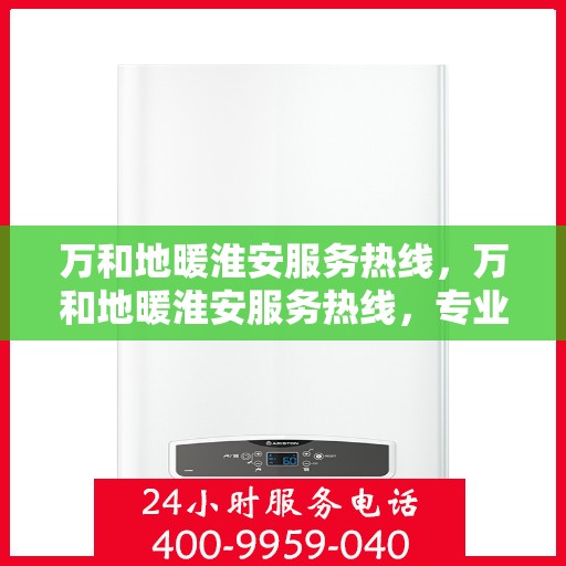 万和地暖淮安服务热线，万和地暖淮安服务热线，专业团队，温暖您的生活之选