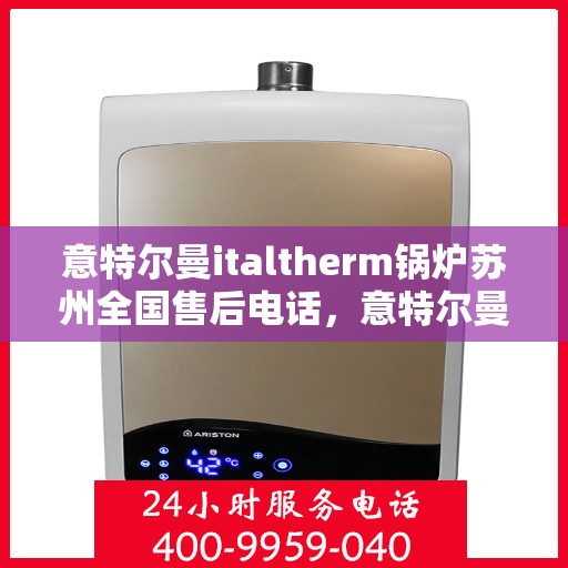 意特尔曼italtherm锅炉苏州全国售后电话，意特尔曼italtherm锅炉苏州售后全国服务热线电话公布