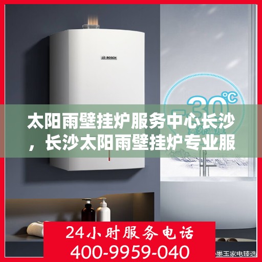 太阳雨壁挂炉服务中心长沙，长沙太阳雨壁挂炉专业服务中心