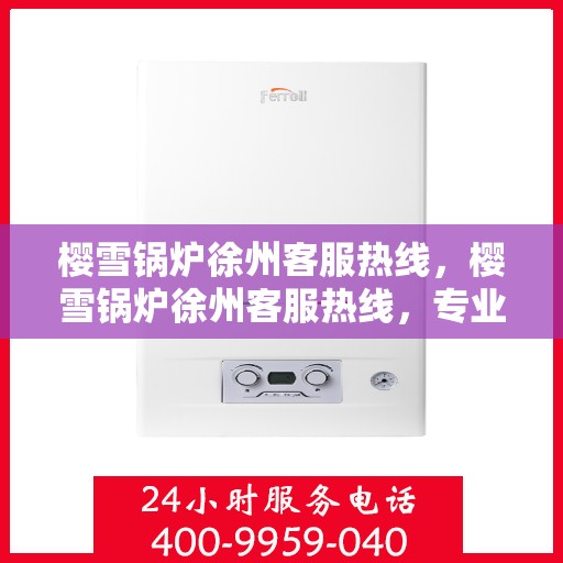樱雪锅炉徐州客服热线，樱雪锅炉徐州客服热线，专业解答，贴心服务