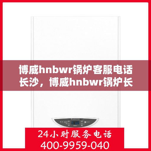 博威hnbwr锅炉客服电话长沙，博威hnbwr锅炉长沙客服热线查询