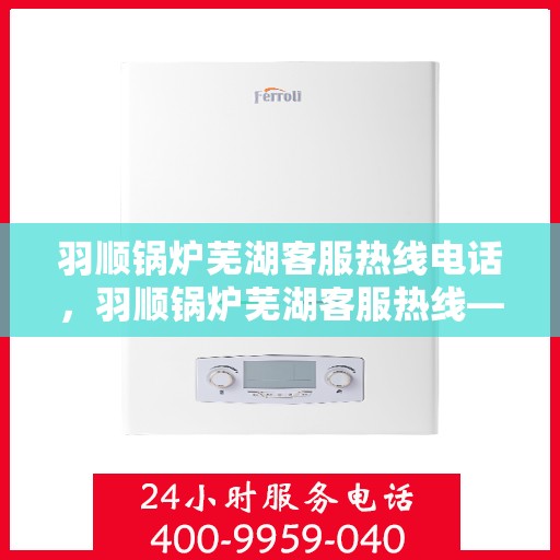 羽顺锅炉芜湖客服热线电话，羽顺锅炉芜湖客服热线——专业服务的连接桥梁