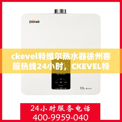 ckevel特维尔热水器徐州客服热线24小时，CKEVEL特维尔热水器徐州全天候客服热线，贴心服务不打烊