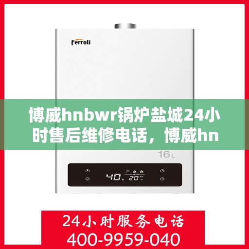 博威hnbwr锅炉盐城24小时售后维修电话，博威hnbwr锅炉盐城全天候售后维修服务热线
