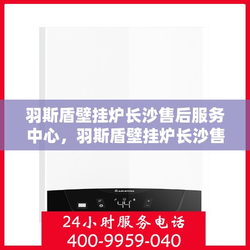 羽斯盾壁挂炉长沙售后服务中心，羽斯盾壁挂炉长沙售后服务中心，专业维修，贴心服务